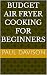 Budget Air Fryer Cooking for Beginners by Paul Davison
