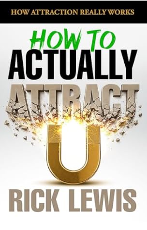 How To ACTUALLY Attract by Rick Lewis | Part 1: The Real Psychology of Attraction and Why Nothing You Tried Worked A Step by Step Guide to Getting What You Want Faster Than You Thought Possible