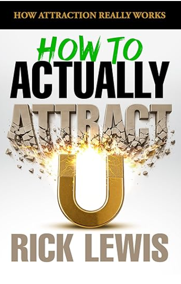 How To ACTUALLY Attract by Rick Lewis | Part 1: The Real Psychology of Attraction and Why Nothing You Tried Worked A Step by Step Guide to Getting What You Want Faster Than You Thought Possible