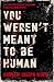 You Weren't Meant to be Human
