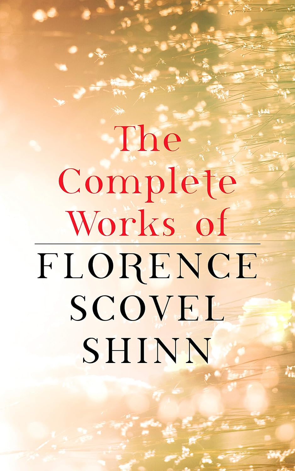 The Complete Works of Florence Scovel Shinn: The Game of Life and How to Play It, Your Word is Your Wand, The Secret Door to Success, The Power of the Spoken Word