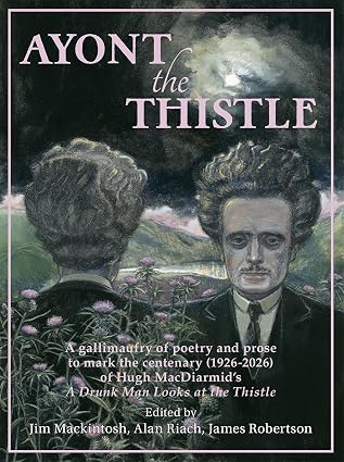 Ayont the Thistle: A gallimaufry of poetry and prose to mark the centenary (1926 - 2026) of Hugh MacDiarmid's 'A Drunk Man looks at the Thistle'