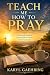 Teach Me How To Pray: A Practical Guide To Learning How To Pray, Know God, and Grow Closer To Him
