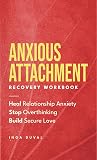 Anxious Attachment Recovery Workbook: Heal Relationship Anxiety, Stop Overthinking, and Build Secure Love