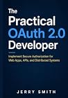 The Practical OAuth 2.0 Developer: Implement Secure Authorization for Web Apps, APIs, and Distributed Systems The Practical OAuth 2.0 Developer: Implement Secure Authorization for Web Apps, APIs, and Distributed Systems