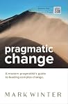 Pragmatic Change: A modern pragmatist's guide to leading complex change Pragmatic Change: A modern pragmatist's guide to leading complex change