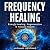 Frequency Healing: Energy Healing, Regeneration & Holistic Health (Frequency and Energy Healing (Series of 3))
