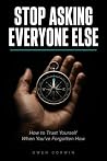 Stop Asking Everyone Else: How to Trust Yourself When You've Forgotten How Stop Asking Everyone Else: How to Trust Yourself When You've Forgotten How