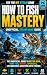 How to Fish Mastery: The Un...