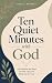 Ten Quiet Minutes with God: 130 Truths for the Things You Feel, Carry, and Rarely Say Out Loud