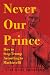 Never Our Prince: How to St...