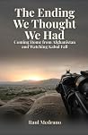 The Ending We Thought We Had: Coming Home from Afghanistan and Watching Kabul Fall The Ending We Thought We Had: Coming Home from Afghanistan and Watching Kabul Fall