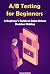 A/B Testing for Beginners: A Beginner's Guide to Data-Driven Decision Making