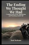The Ending We Thought We Had: Coming Home from Afghanistan and Watching Kabul Fall The Ending We Thought We Had: Coming Home from Afghanistan and Watching Kabul Fall