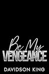 Be My Vengeance by Davidson King Be My Vengeance by Davidson King