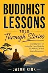 Buddhist Lessons Told Through Stories: Simple Parables for Letting Go, Living Mindfully, and Meeting Life with Greater Compassion Buddhist Lessons Told Through Stories: Simple Parables for Letting Go, Living Mindfully, and Meeting Life with Greater Compassion