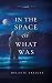 In the Space of What Was