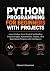 Python Programming for Beginners with Projects: Learn Python from Scratch by Building Practical Apps, Automations, Games, and Real-World Projects with Confidence