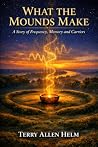 WHAT THE MOUNDS MAKE by Terry Allen Helm WHAT THE MOUNDS MAKE by Terry Allen Helm