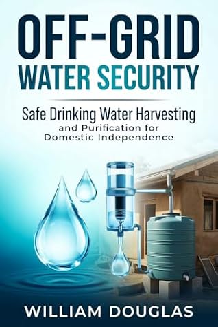 Off-Grid Water Security: A Practical Guide to Safe Drinking Water Harvesting and Purification for Domestic Independence