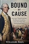 Bound by Cause: General Washington Poliitical Faction and the War for Independence Bound by Cause: General Washington Poliitical Faction and the War for Independence