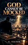 GOD CANNOT BE MOCKED by E. VICTOR GOD CANNOT BE MOCKED by E. VICTOR