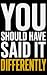 YOU SHOULD HAVE SAID IT DIF...