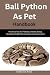 Ball Python As Pet Handbook: Practical Tips For Feeding, Habitat Setup, Handling, Health Monitoring, And Lifelong Care