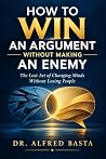 How to Win an Argument Without Making an Enemy by Dr. Alfred Basta