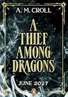 A Thief Among Dragons by A.M. Croll A Thief Among Dragons by A.M. Croll