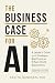 The Business Case for AI: A Leader's Guide to AI Strategies, Best Practices & Real-World Applications