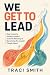 We Get To Lead by Traci Smith