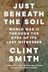 Just Beneath the Soil: World War II Through the Eyes of Its Last Witnesses