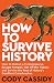 How to Survive History: How to Outrun a Tyrannosaurus, Escape Pompeii, Get Off the Titanic, and Survive the Rest of History's Deadliest Catastrophes