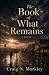 The Book of What Remains by Craig Markley The Book of What Remains by Craig Markley