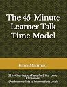 The 45-Minute Learner Talk Time Model: 32 In-Class Lesson Plans for B1 to Lower-B2 Learners: Pre-Intermediate to Intermediate Level The 45-Minute Learner Talk Time Model: 32 In-Class Lesson Plans for B1 to Lower-B2 Learners: Pre-Intermediate to Intermediate Level