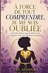 À force de tout comprendre, je me suis oubliée: Pour les femmes qui donnent trop, excusent trop et s’oublient par amour (French Edition)