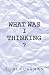 What Was I Thinking?
