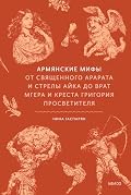 Армянские мифы. От священного Арарата и стрелы Айка до врат Мгера и креста Григория Просветителя (Мифы от и до)