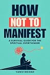 How Not To Manifest: A Survival Guide for the Spiritual Overthinker How Not To Manifest: A Survival Guide for the Spiritual Overthinker