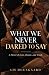 WHAT WE NEVER DARED TO SAY:...