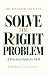 SOLVE THE RIGHT PROBLEM: A Practical Guide for L&D
