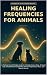 Healing Frequencies for Animals: A Practical Sound-Therapy Guide to Calming Anxious Dogs, Stressed Cats, and Sensitive Companions with Hz Frequencies, Music, and Nature Sounds