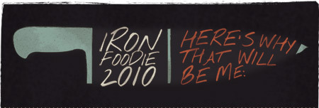 Iron Foodie 2010 | Here's Why that will be me: