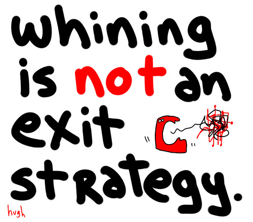 From Hugh Macleod: Whining is not an exit strategy