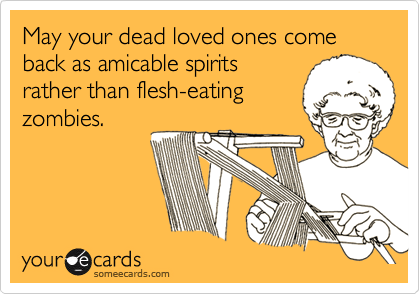 someecards.com - May your dead loved ones come back as amicable spirits rather than flesh-eating zombies.