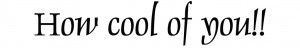how cool of you