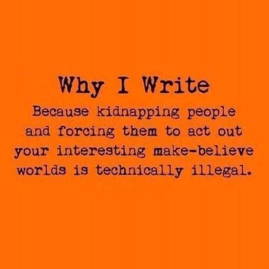 Why I write. Because kidnapping people and forcing them to act out your interesting make-believe worlds is technically illegal. haha