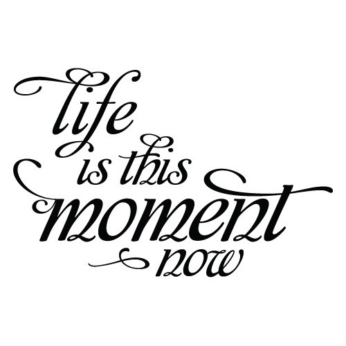 Life Is This Moment Now