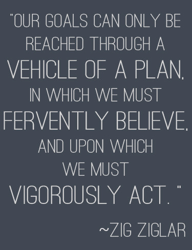 "Our goals can only be reached through a vehicle of a plan, in which we must fervently believe, and upon which we must vigorously act. " | 31 Days to Your Goal at lifeyourway.net